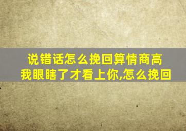 说错话怎么挽回算情商高 我眼瞎了才看上你,怎么挽回